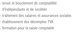 - tenue et bouclement de comptabilité d’indépendants et de sociétés - traitement des salaires et assurances sociales - établissement des décomptes TVA - formation pour la saisie comptable