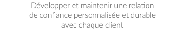 Développer et maintenir une relation de confiance personnalisée et durable avec chaque client
