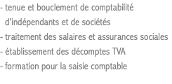 - tenue et bouclement de comptabilité d’indépendants et de sociétés - traitement des salaires et assurances sociales - établissement des décomptes TVA - formation pour la saisie comptable