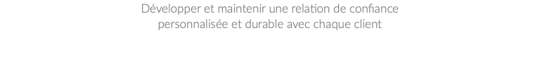 Développer et maintenir une relation de confiance personnalisée et durable avec chaque client